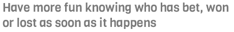 Have more fun knowing who has bet, won or lost as soon as it happens